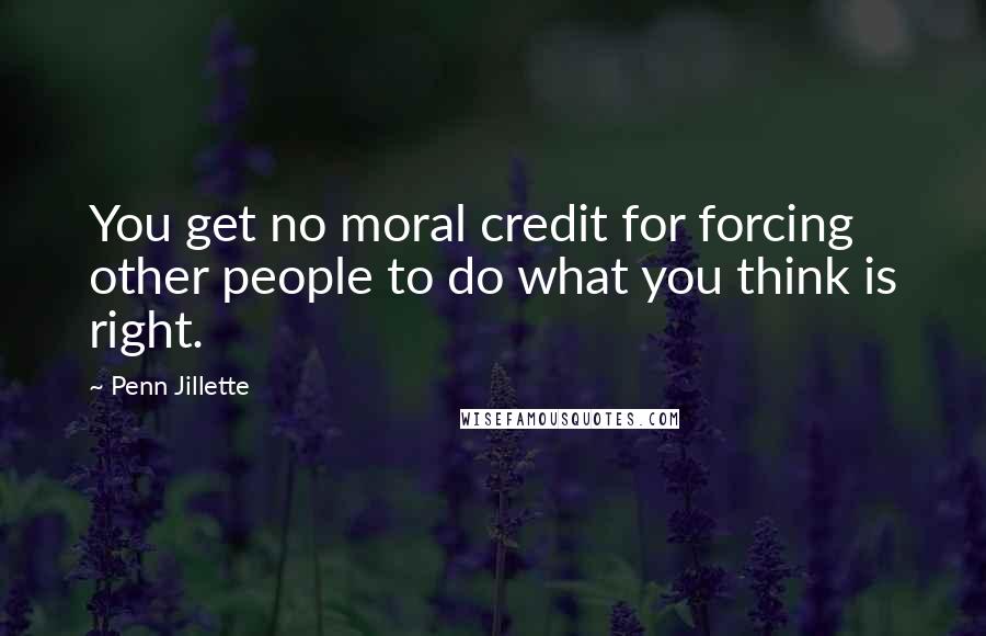 Penn Jillette Quotes: You get no moral credit for forcing other people to do what you think is right.