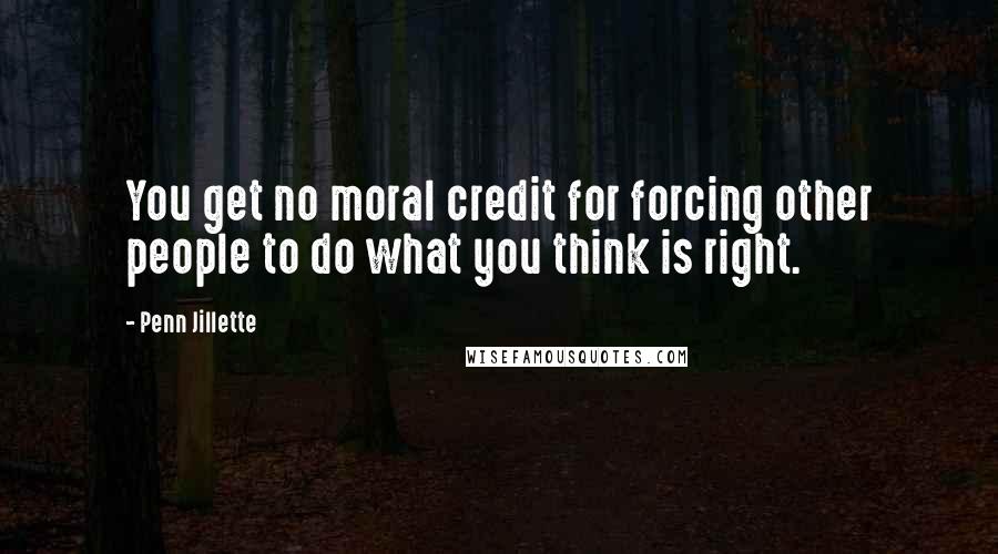 Penn Jillette Quotes: You get no moral credit for forcing other people to do what you think is right.