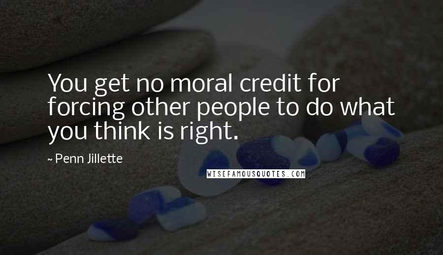 Penn Jillette Quotes: You get no moral credit for forcing other people to do what you think is right.
