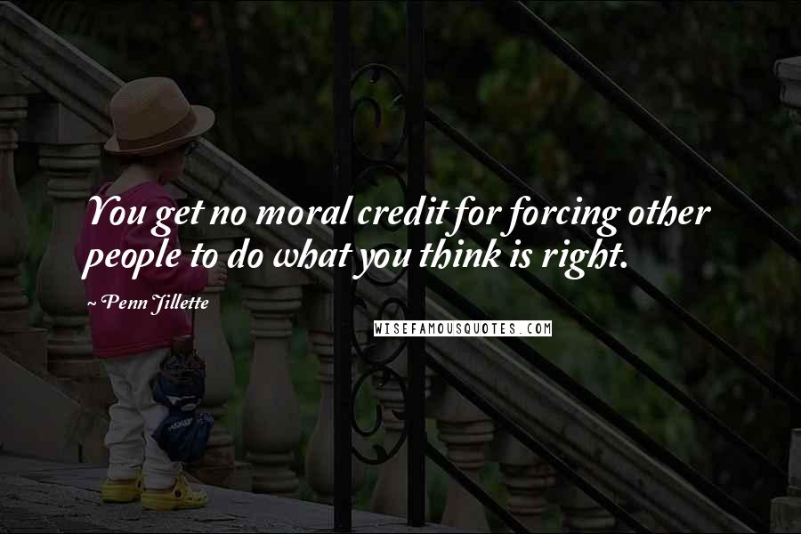 Penn Jillette Quotes: You get no moral credit for forcing other people to do what you think is right.