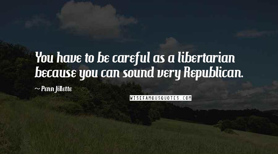Penn Jillette Quotes: You have to be careful as a libertarian because you can sound very Republican.