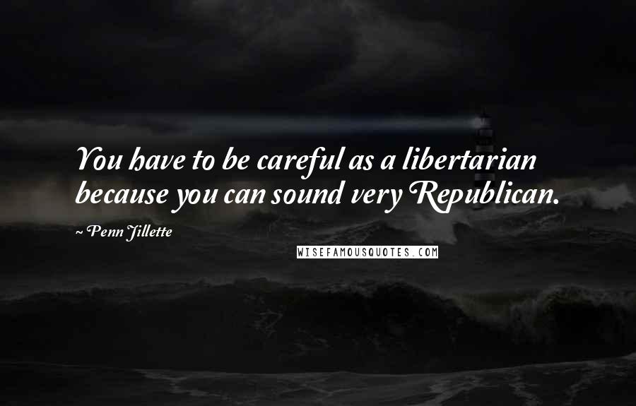 Penn Jillette Quotes: You have to be careful as a libertarian because you can sound very Republican.