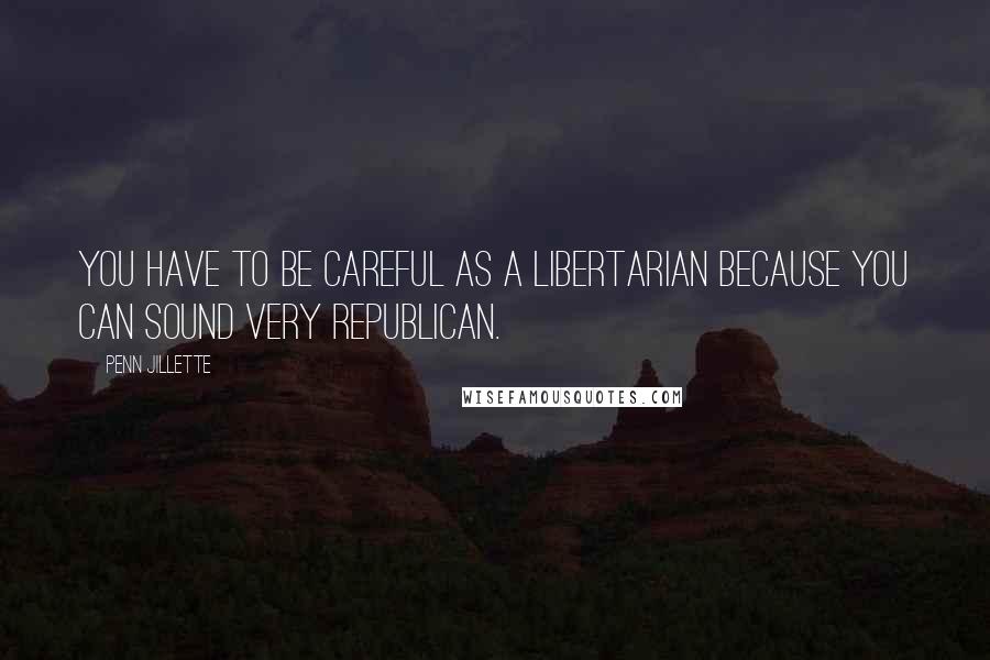 Penn Jillette Quotes: You have to be careful as a libertarian because you can sound very Republican.