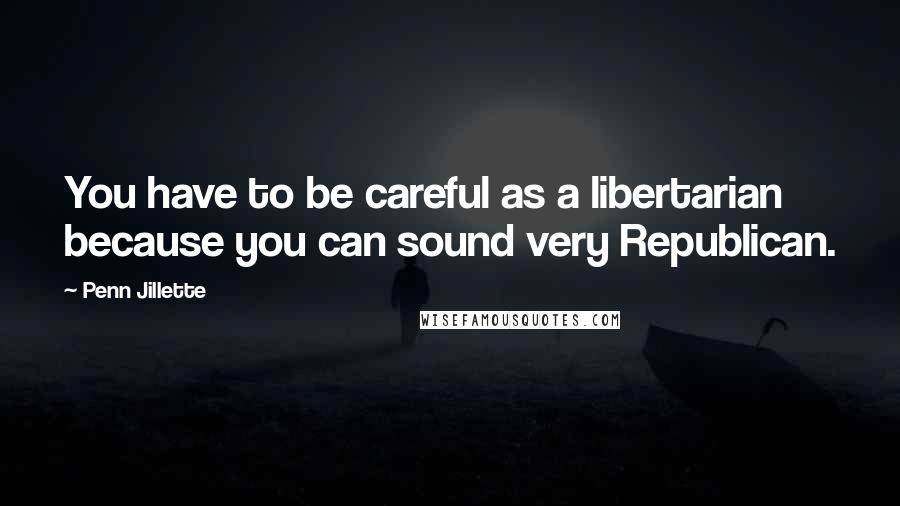 Penn Jillette Quotes: You have to be careful as a libertarian because you can sound very Republican.