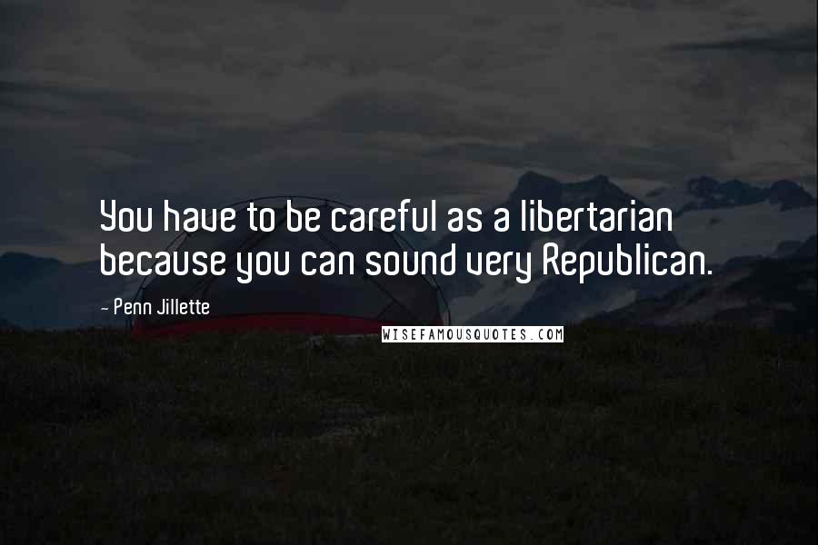 Penn Jillette Quotes: You have to be careful as a libertarian because you can sound very Republican.