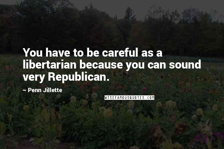 Penn Jillette Quotes: You have to be careful as a libertarian because you can sound very Republican.