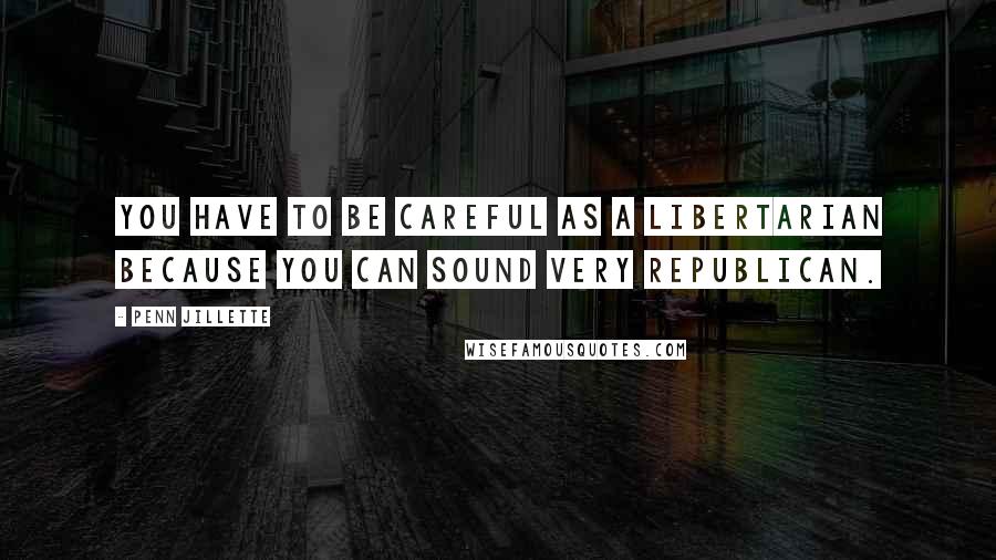 Penn Jillette Quotes: You have to be careful as a libertarian because you can sound very Republican.