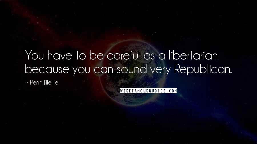 Penn Jillette Quotes: You have to be careful as a libertarian because you can sound very Republican.