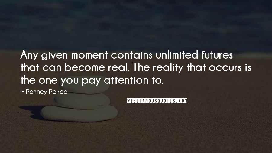 Penney Peirce Quotes: Any given moment contains unlimited futures that can become real. The reality that occurs is the one you pay attention to.