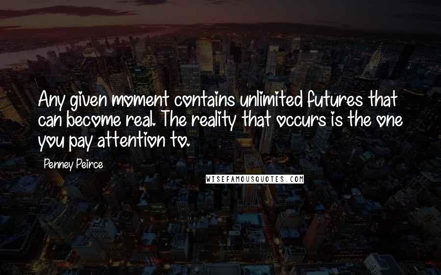 Penney Peirce Quotes: Any given moment contains unlimited futures that can become real. The reality that occurs is the one you pay attention to.