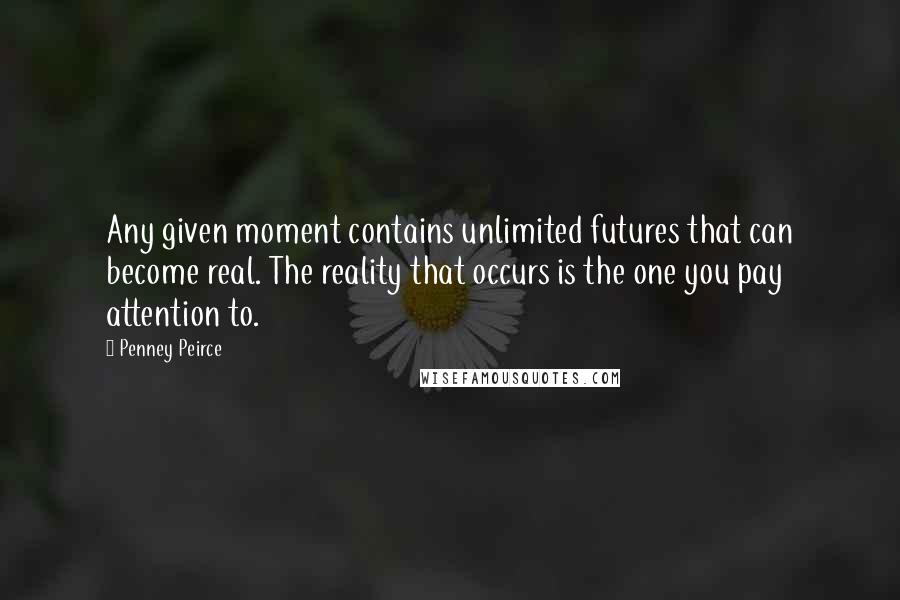 Penney Peirce Quotes: Any given moment contains unlimited futures that can become real. The reality that occurs is the one you pay attention to.