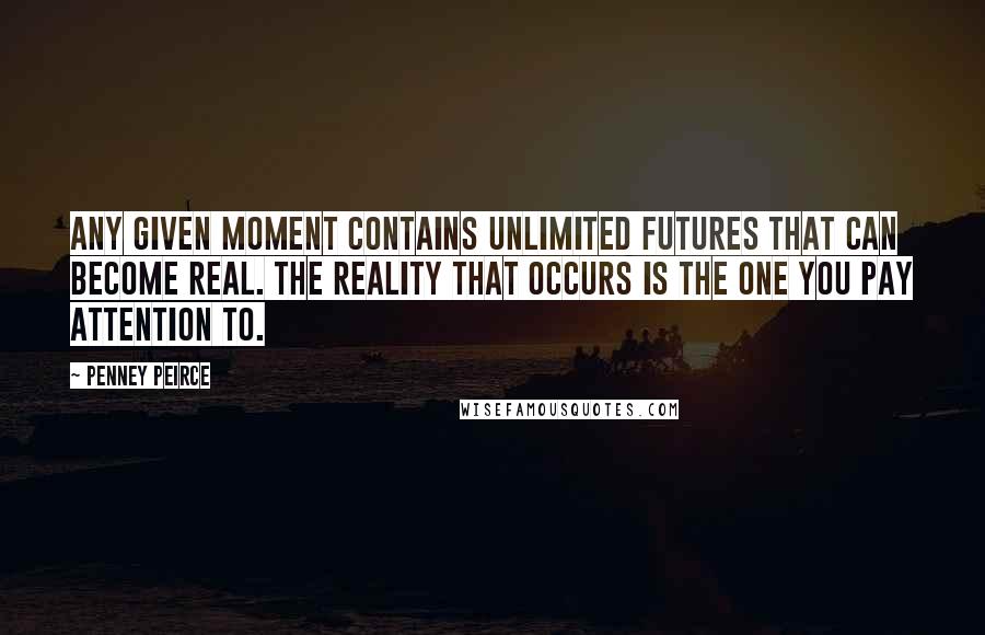 Penney Peirce Quotes: Any given moment contains unlimited futures that can become real. The reality that occurs is the one you pay attention to.