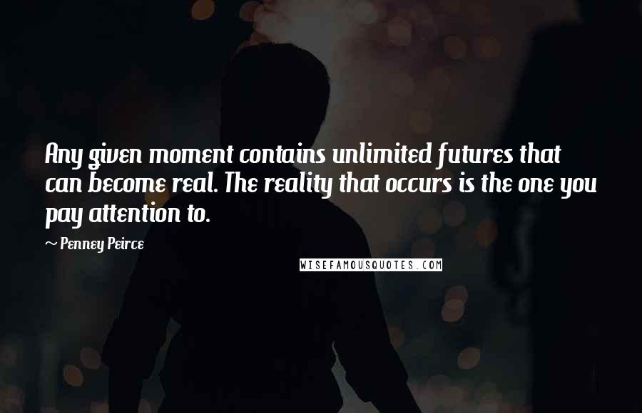 Penney Peirce Quotes: Any given moment contains unlimited futures that can become real. The reality that occurs is the one you pay attention to.