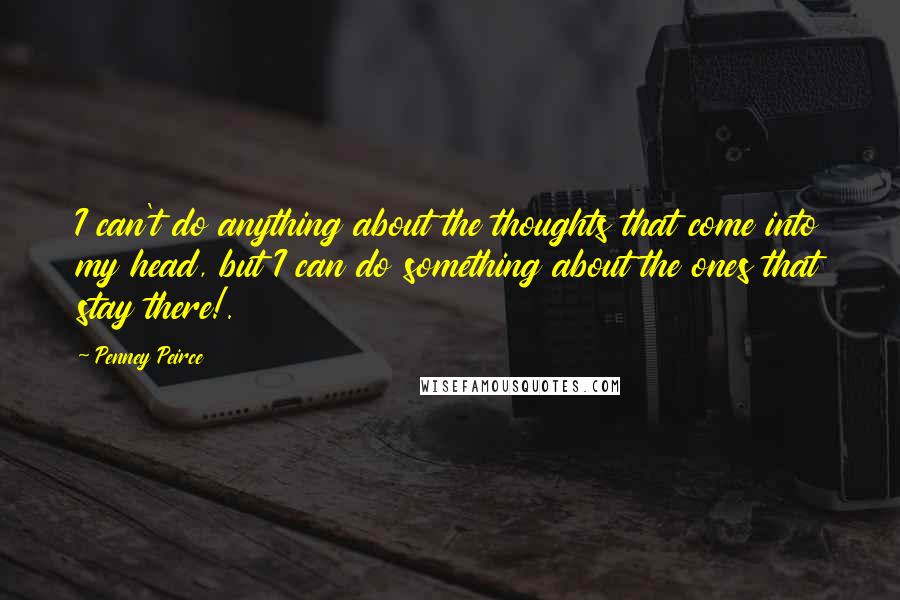 Penney Peirce Quotes: I can't do anything about the thoughts that come into my head, but I can do something about the ones that stay there!.