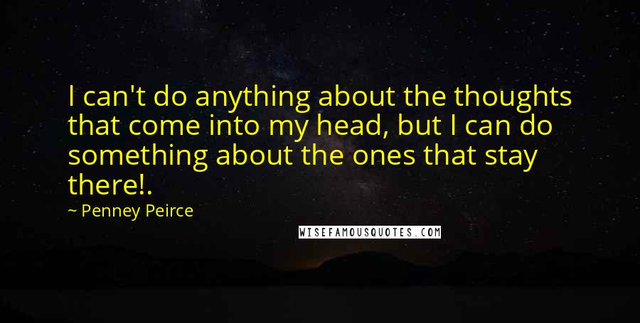 Penney Peirce Quotes: I can't do anything about the thoughts that come into my head, but I can do something about the ones that stay there!.