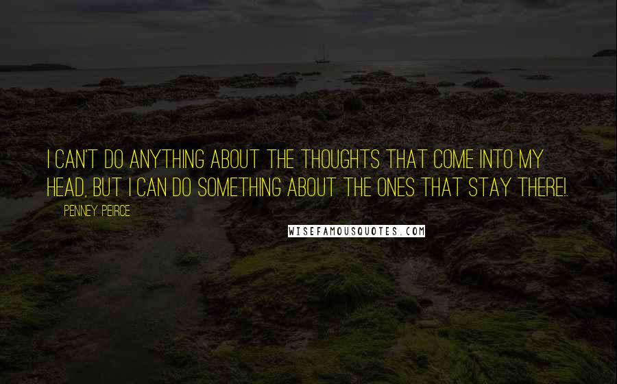 Penney Peirce Quotes: I can't do anything about the thoughts that come into my head, but I can do something about the ones that stay there!.