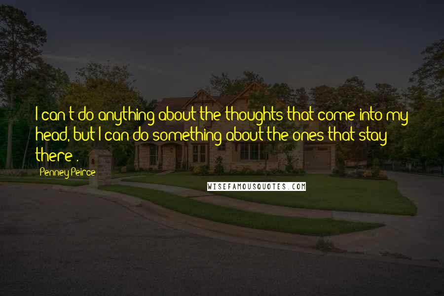 Penney Peirce Quotes: I can't do anything about the thoughts that come into my head, but I can do something about the ones that stay there!.