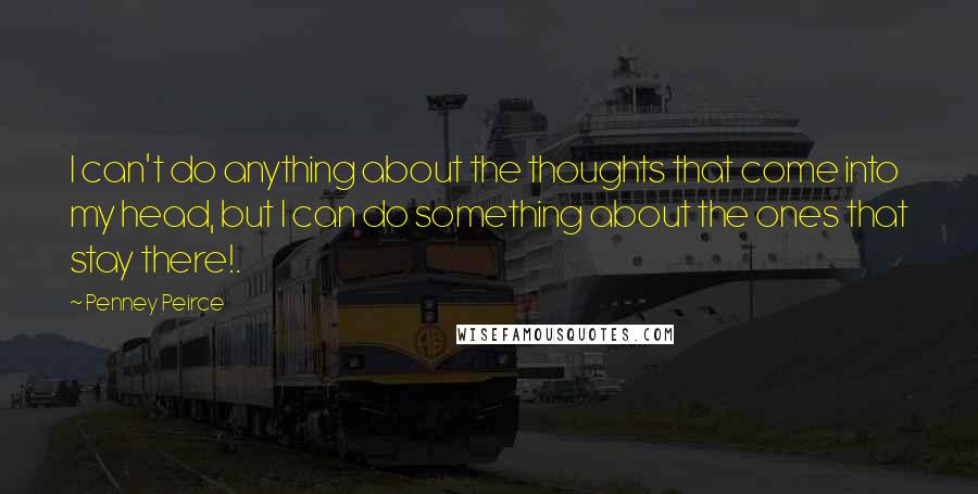 Penney Peirce Quotes: I can't do anything about the thoughts that come into my head, but I can do something about the ones that stay there!.