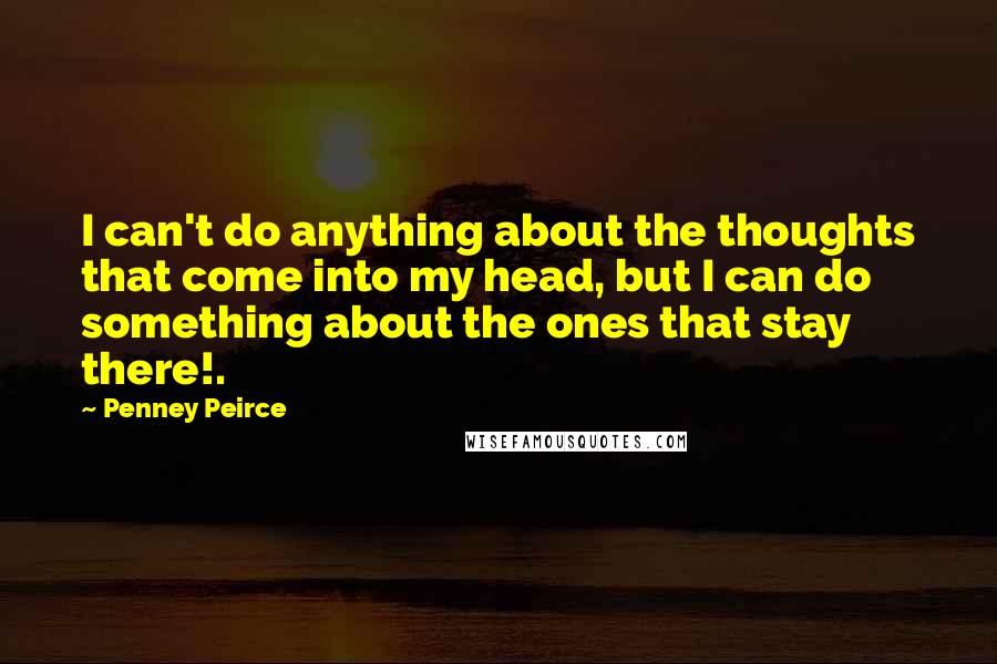 Penney Peirce Quotes: I can't do anything about the thoughts that come into my head, but I can do something about the ones that stay there!.