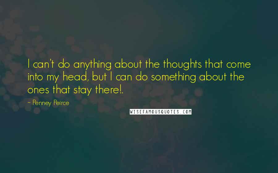 Penney Peirce Quotes: I can't do anything about the thoughts that come into my head, but I can do something about the ones that stay there!.