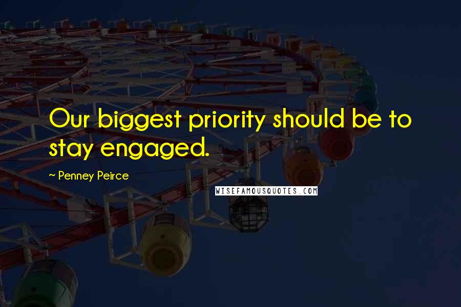 Penney Peirce Quotes: Our biggest priority should be to stay engaged.