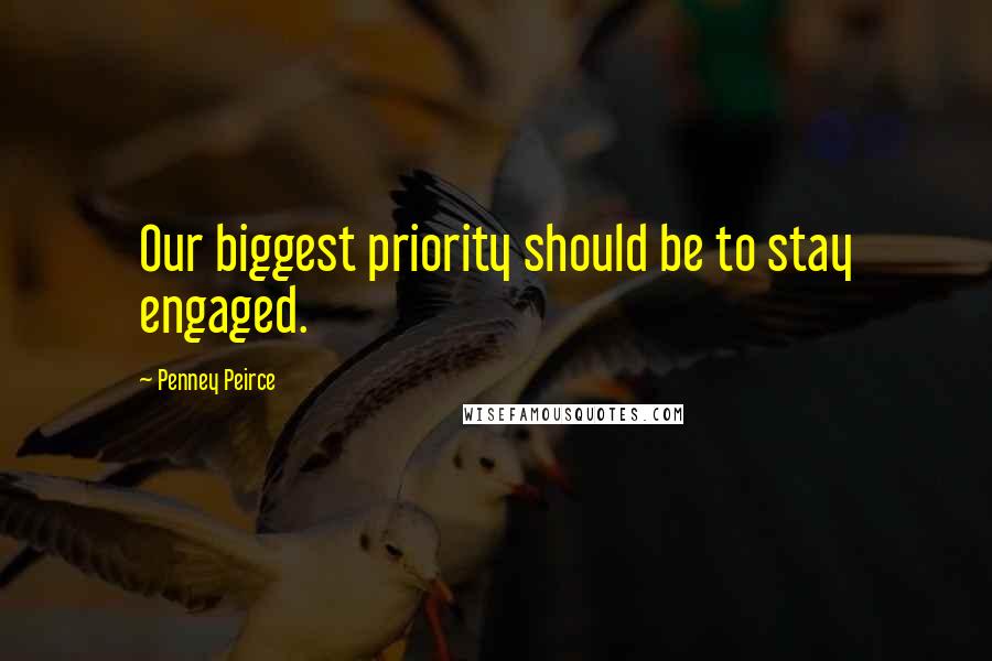 Penney Peirce Quotes: Our biggest priority should be to stay engaged.