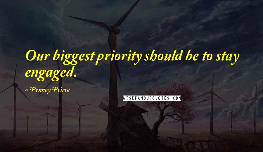 Penney Peirce Quotes: Our biggest priority should be to stay engaged.