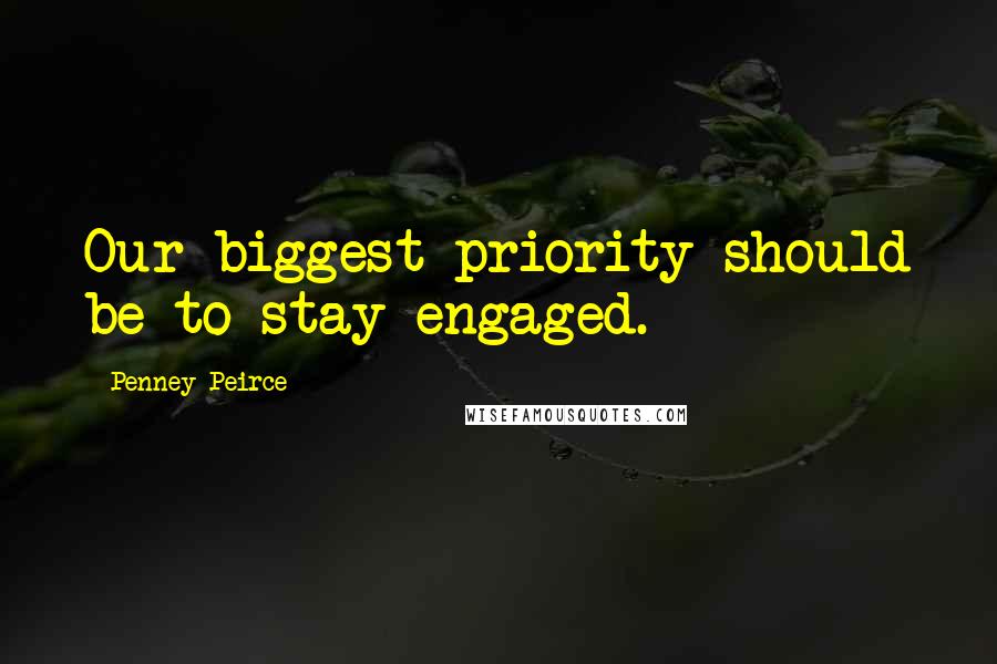 Penney Peirce Quotes: Our biggest priority should be to stay engaged.