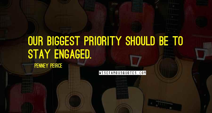 Penney Peirce Quotes: Our biggest priority should be to stay engaged.