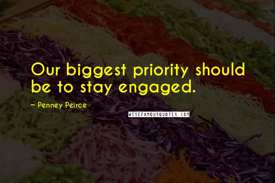 Penney Peirce Quotes: Our biggest priority should be to stay engaged.