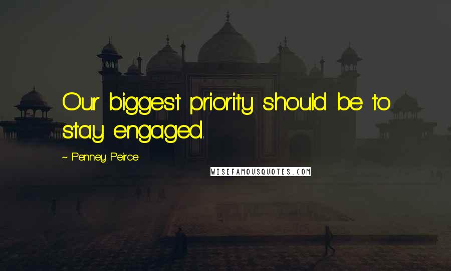 Penney Peirce Quotes: Our biggest priority should be to stay engaged.