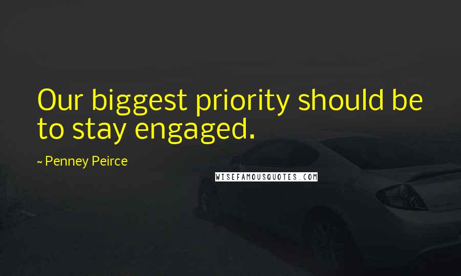 Penney Peirce Quotes: Our biggest priority should be to stay engaged.