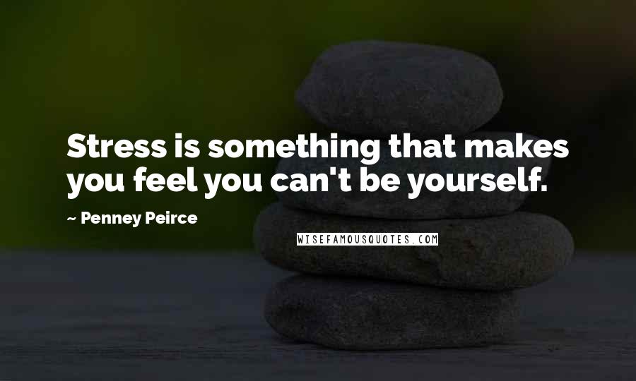 Penney Peirce Quotes: Stress is something that makes you feel you can't be yourself.
