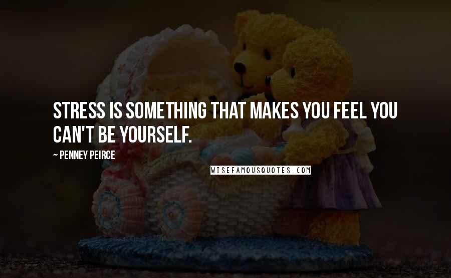 Penney Peirce Quotes: Stress is something that makes you feel you can't be yourself.