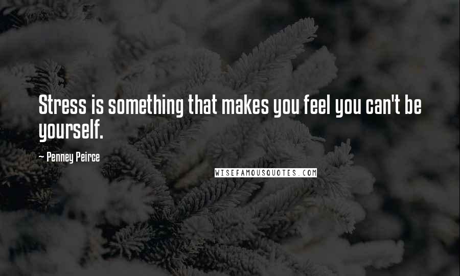 Penney Peirce Quotes: Stress is something that makes you feel you can't be yourself.