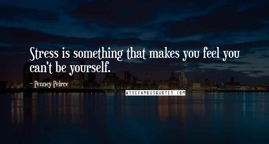 Penney Peirce Quotes: Stress is something that makes you feel you can't be yourself.