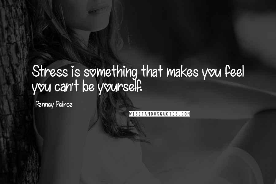 Penney Peirce Quotes: Stress is something that makes you feel you can't be yourself.