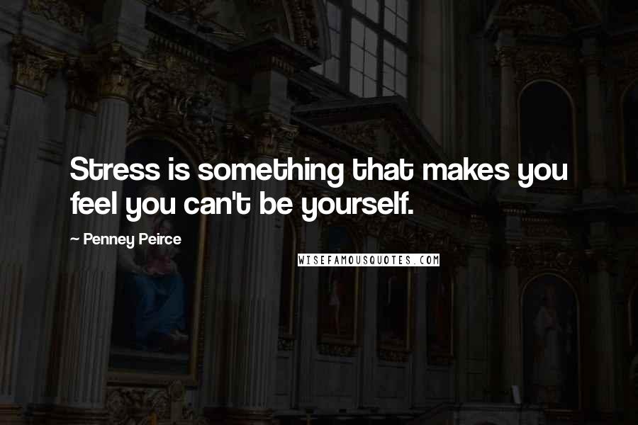 Penney Peirce Quotes: Stress is something that makes you feel you can't be yourself.