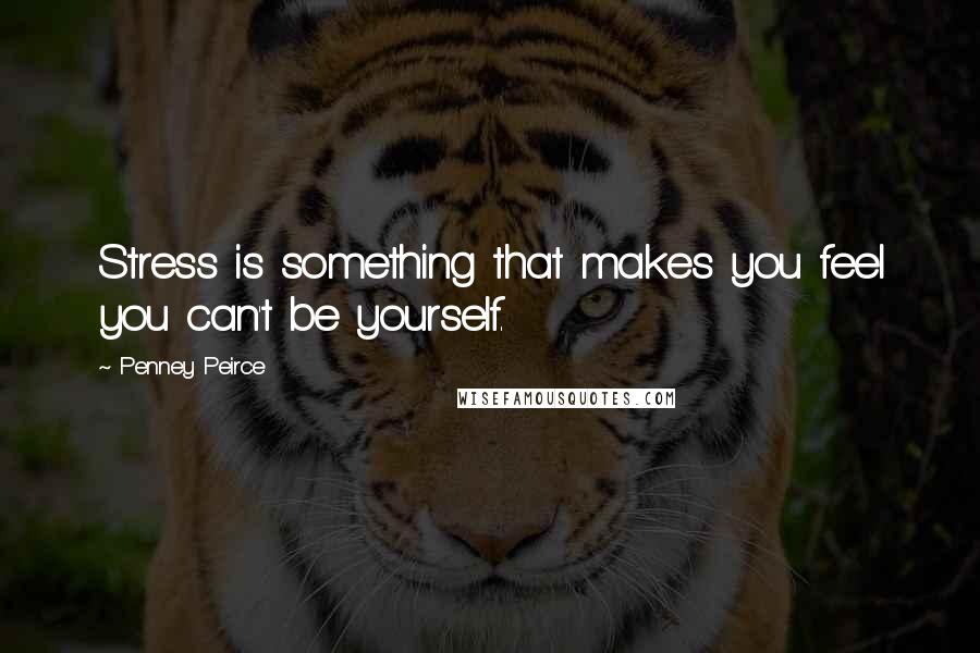 Penney Peirce Quotes: Stress is something that makes you feel you can't be yourself.