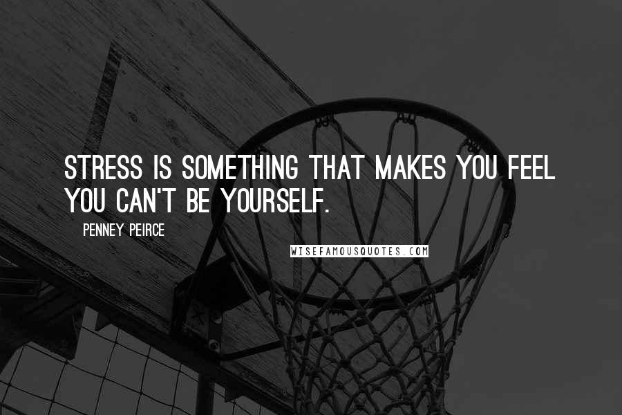 Penney Peirce Quotes: Stress is something that makes you feel you can't be yourself.