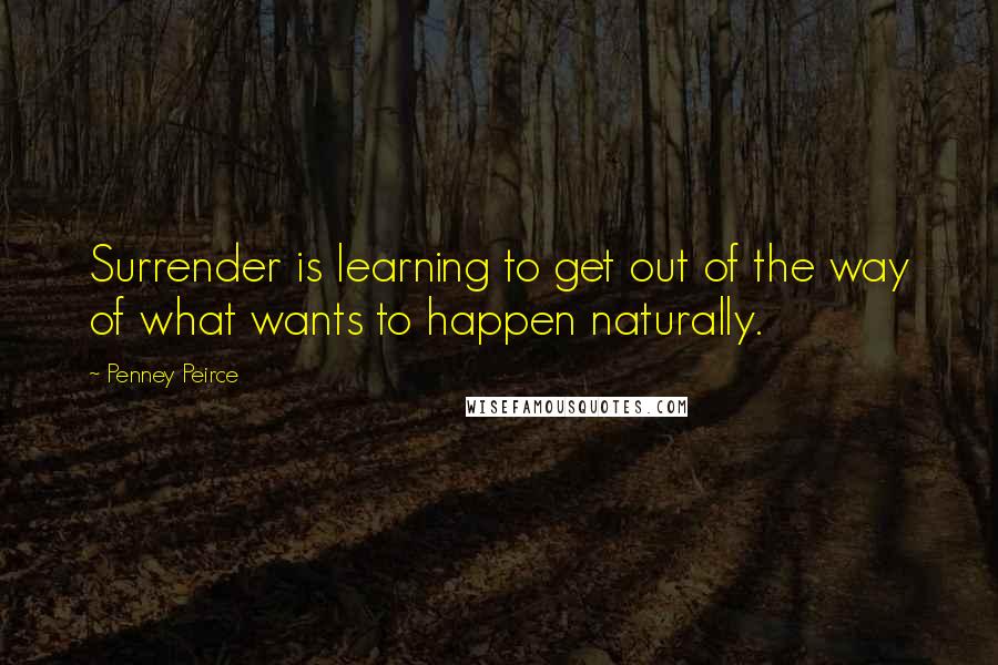 Penney Peirce Quotes: Surrender is learning to get out of the way of what wants to happen naturally.