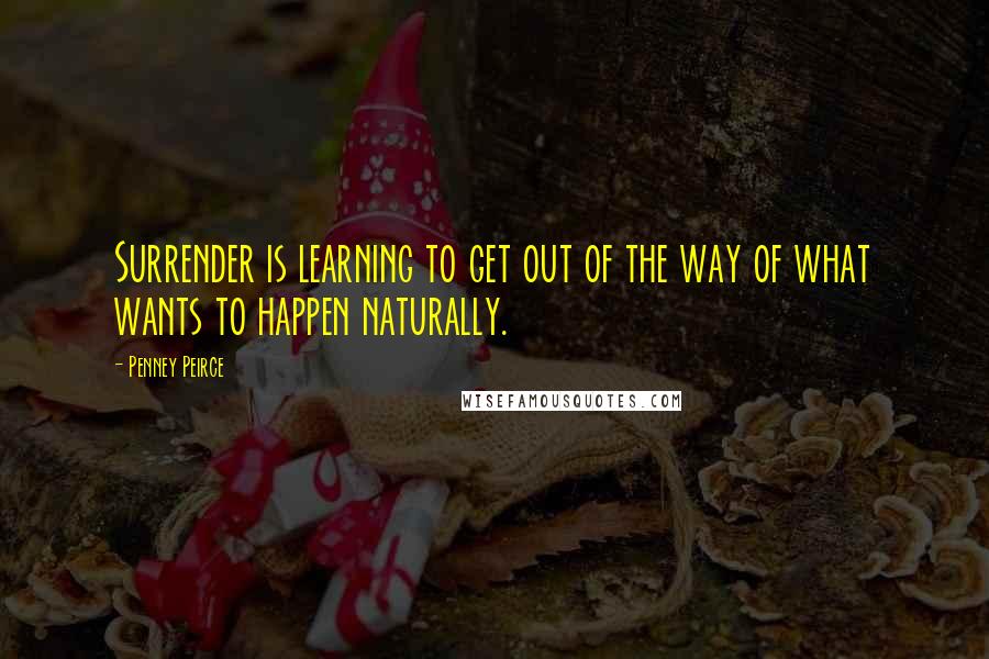 Penney Peirce Quotes: Surrender is learning to get out of the way of what wants to happen naturally.