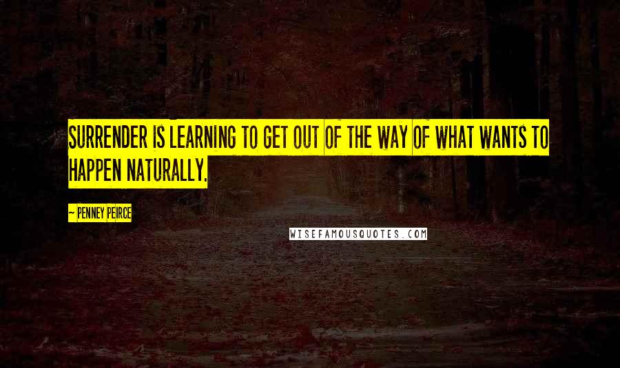 Penney Peirce Quotes: Surrender is learning to get out of the way of what wants to happen naturally.