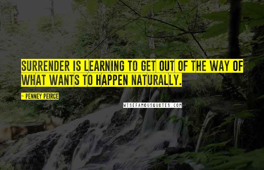 Penney Peirce Quotes: Surrender is learning to get out of the way of what wants to happen naturally.