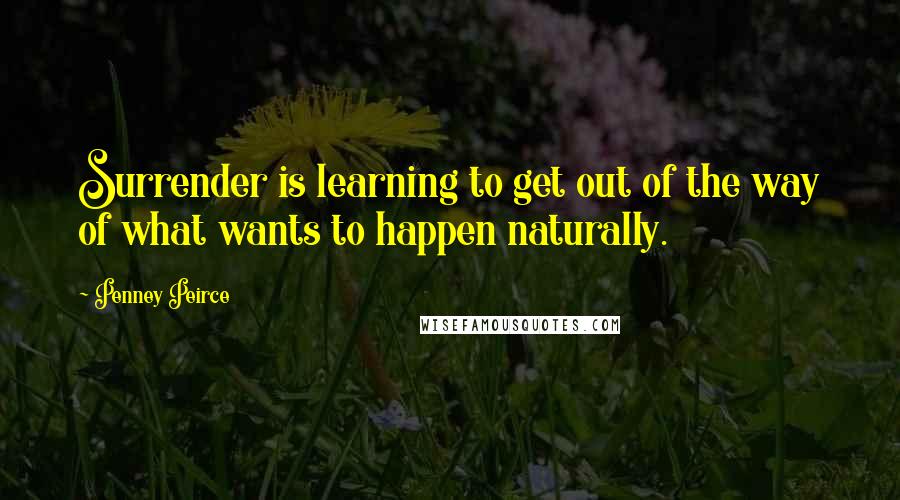 Penney Peirce Quotes: Surrender is learning to get out of the way of what wants to happen naturally.