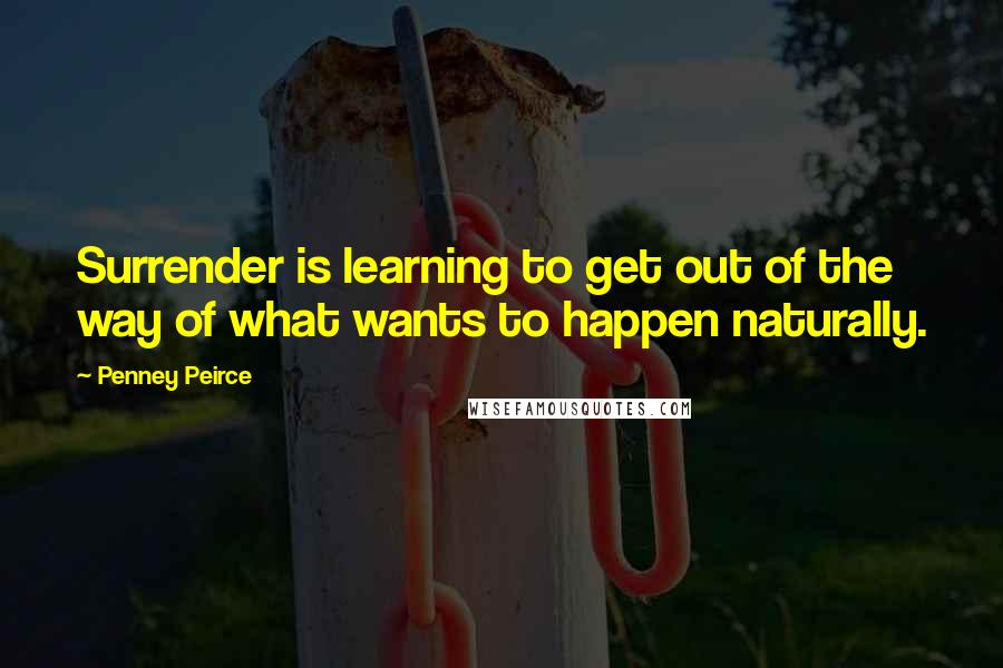 Penney Peirce Quotes: Surrender is learning to get out of the way of what wants to happen naturally.