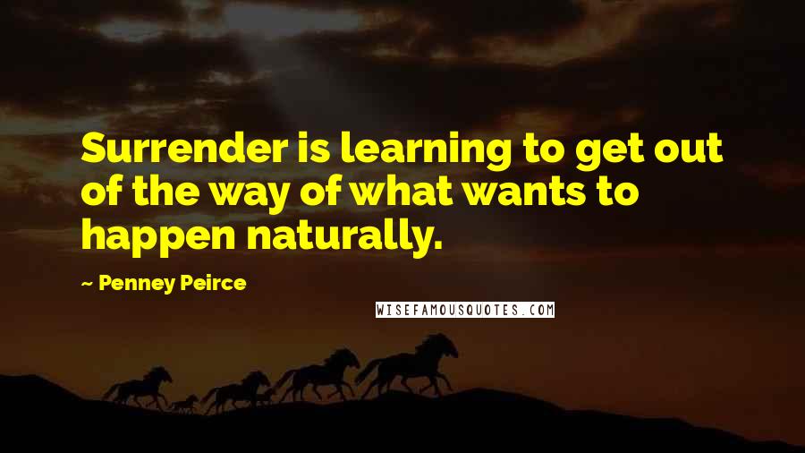 Penney Peirce Quotes: Surrender is learning to get out of the way of what wants to happen naturally.