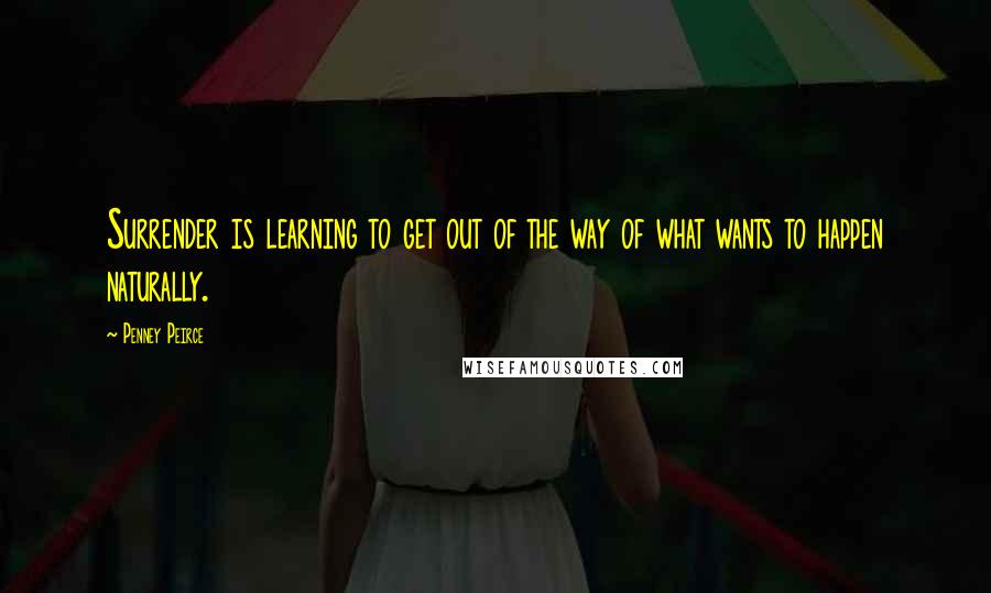 Penney Peirce Quotes: Surrender is learning to get out of the way of what wants to happen naturally.