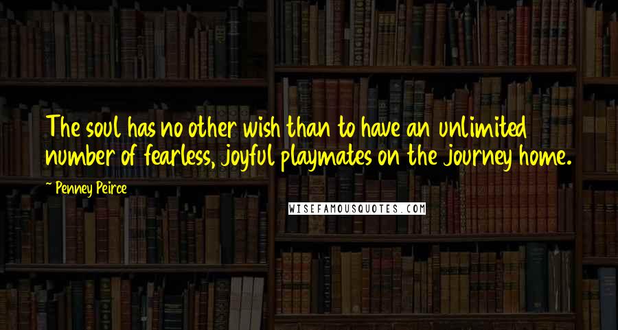 Penney Peirce Quotes: The soul has no other wish than to have an unlimited number of fearless, joyful playmates on the journey home.