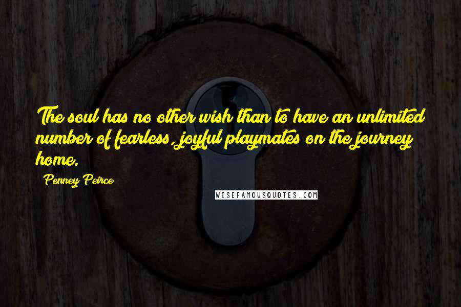 Penney Peirce Quotes: The soul has no other wish than to have an unlimited number of fearless, joyful playmates on the journey home.